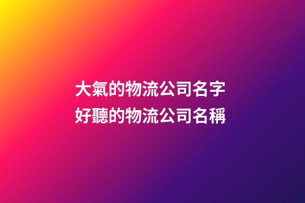 大氣的物流公司名字 好聽的物流公司名稱-第1張-公司起名-玄機派